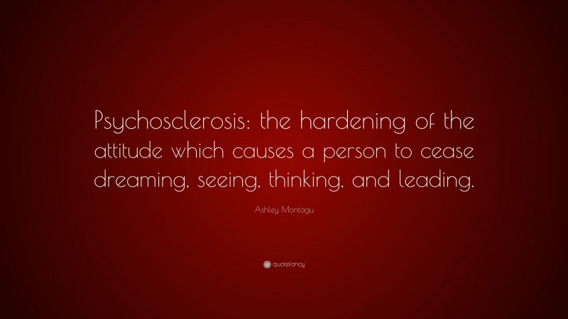 Ashley Montagu Quote: “Psychosclerosis: the hardening of the attitude which causes a person to cease dreaming, seeing, thinking, and leading.”