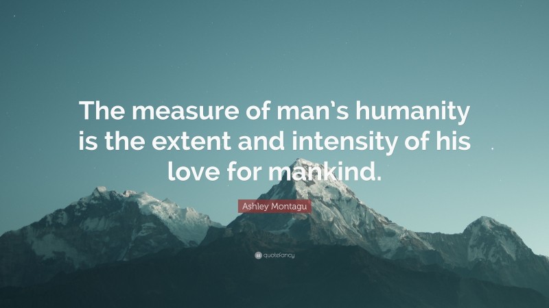 Ashley Montagu Quote: “The measure of man’s humanity is the extent and intensity of his love for mankind.”