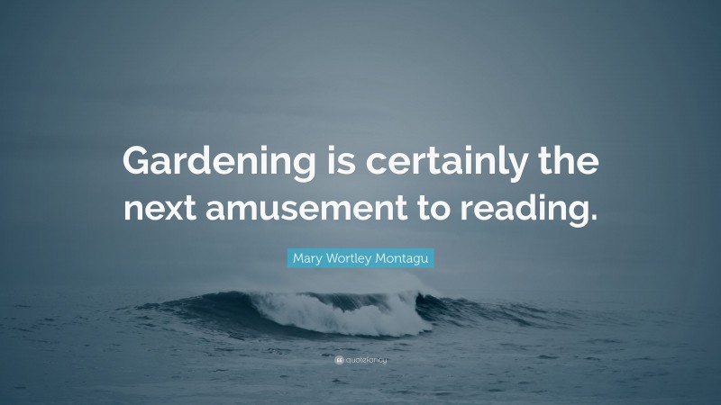 Mary Wortley Montagu Quote: “Gardening is certainly the next amusement to reading.”