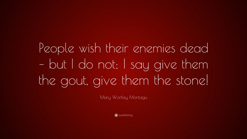 Mary Wortley Montagu Quote: “People wish their enemies dead – but I do not; I say give them the gout, give them the stone!”