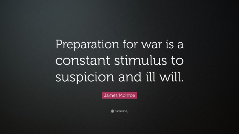 James Monroe Quote: “Preparation for war is a constant stimulus to suspicion and ill will.”