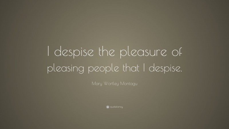 Mary Wortley Montagu Quote: “I despise the pleasure of pleasing people that I despise.”