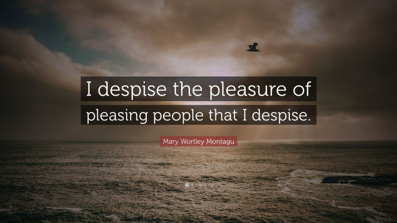 Mary Wortley Montagu Quote: “I despise the pleasure of pleasing people that I despise.”