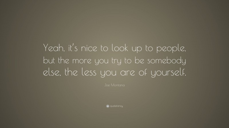 Joe Montana Quote: “Yeah, it’s nice to look up to people, but the more you try to be somebody else, the less you are of yourself.”