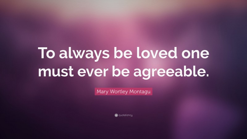 Mary Wortley Montagu Quote: “To always be loved one must ever be agreeable.”