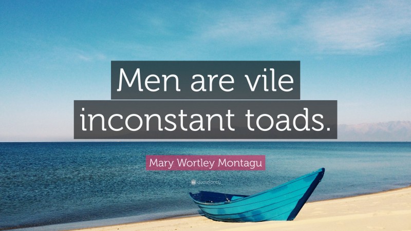 Mary Wortley Montagu Quote: “Men are vile inconstant toads.”