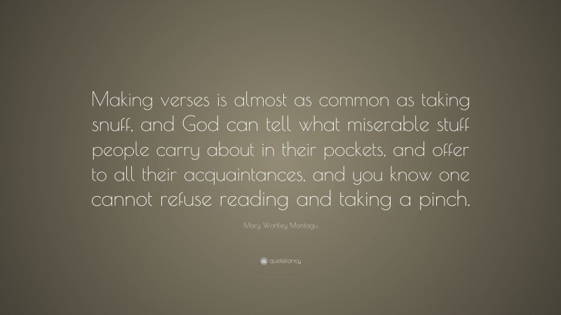 Mary Wortley Montagu Quote: “Making verses is almost as common as taking snuff, and God can tell what miserable stuff people carry about in their pockets, and offer to all their acquaintances, and you know one cannot refuse reading and taking a pinch.”
