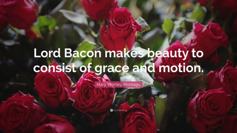 Mary Wortley Montagu Quote: “Lord Bacon makes beauty to consist of grace and motion.”