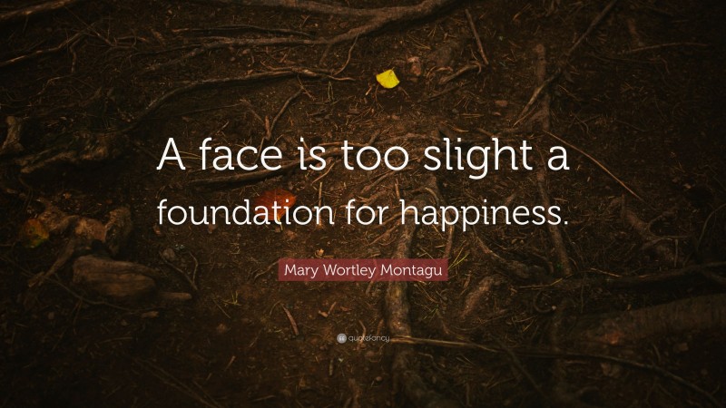 Mary Wortley Montagu Quote: “A face is too slight a foundation for happiness.”