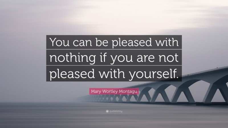 Mary Wortley Montagu Quote: “You can be pleased with nothing if you are not pleased with yourself.”