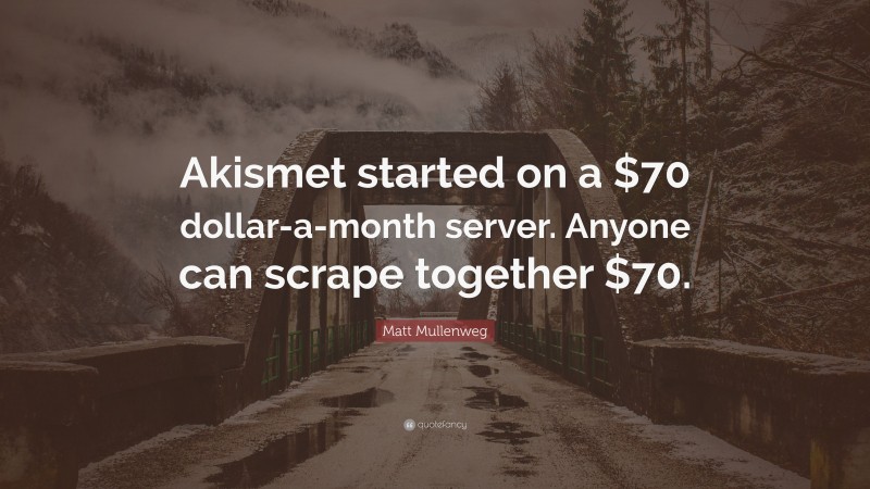 Matt Mullenweg Quote: “Akismet started on a $70 dollar-a-month server. Anyone can scrape together $70.”