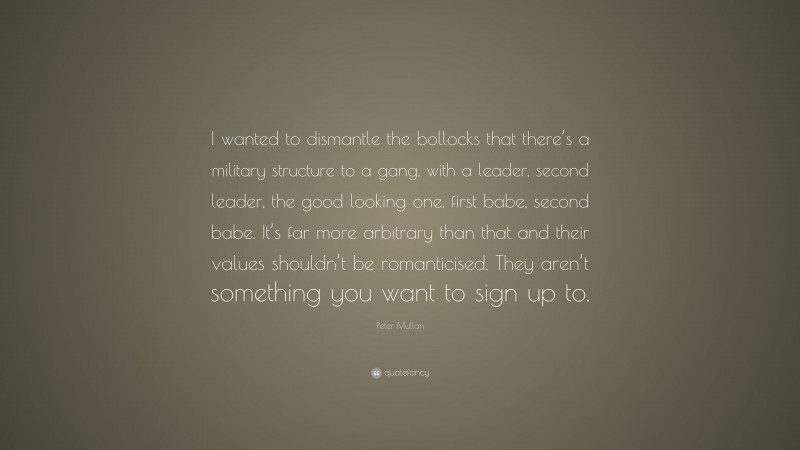 Peter Mullan Quote: “I wanted to dismantle the bollocks that there’s a military structure to a gang, with a leader, second leader, the good looking one, first babe, second babe. It’s far more arbitrary than that and their values shouldn’t be romanticised. They aren’t something you want to sign up to.”
