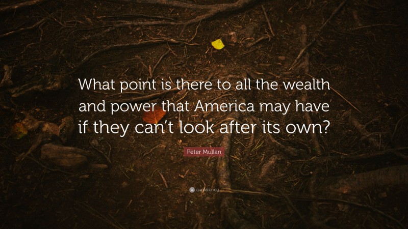 Peter Mullan Quote: “What point is there to all the wealth and power that America may have if they can’t look after its own?”
