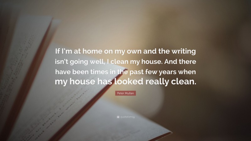 Peter Mullan Quote: “If I’m at home on my own and the writing isn’t going well, I clean my house. And there have been times in the past few years when my house has looked really clean.”