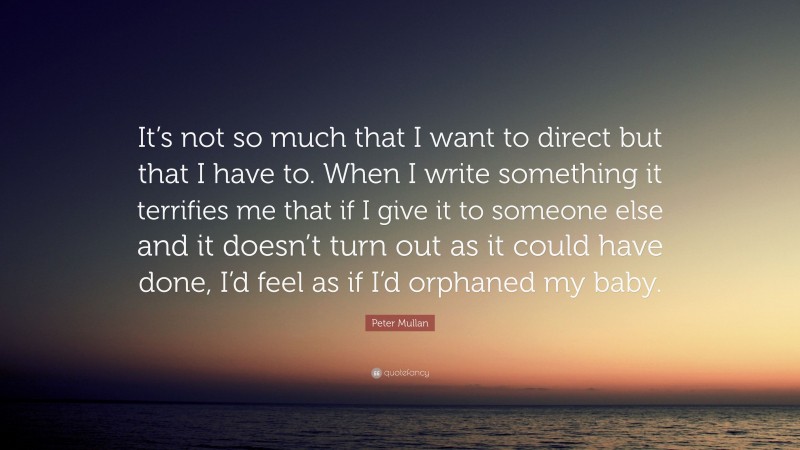 Peter Mullan Quote: “It’s not so much that I want to direct but that I have to. When I write something it terrifies me that if I give it to someone else and it doesn’t turn out as it could have done, I’d feel as if I’d orphaned my baby.”