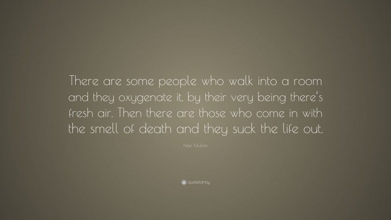 Peter Mullan Quote: “There are some people who walk into a room and they oxygenate it, by their very being there’s fresh air. Then there are those who come in with the smell of death and they suck the life out.”