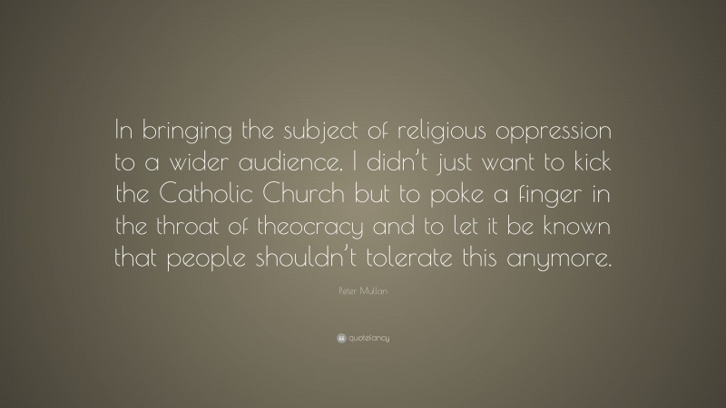 Peter Mullan Quote: “In bringing the subject of religious oppression to a wider audience, I didn’t just want to kick the Catholic Church but to poke a finger in the throat of theocracy and to let it be known that people shouldn’t tolerate this anymore.”