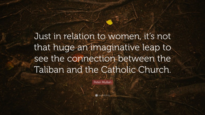 Peter Mullan Quote: “Just in relation to women, it’s not that huge an imaginative leap to see the connection between the Taliban and the Catholic Church.”