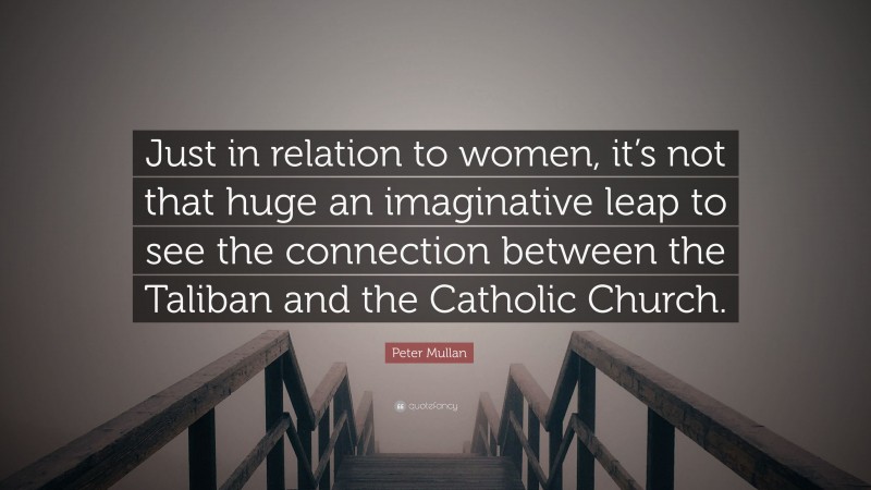 Peter Mullan Quote: “Just in relation to women, it’s not that huge an imaginative leap to see the connection between the Taliban and the Catholic Church.”