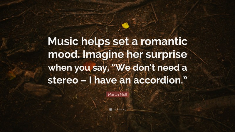 Martin Mull Quote: “Music helps set a romantic mood. Imagine her surprise when you say, “We don’t need a stereo – I have an accordion.””