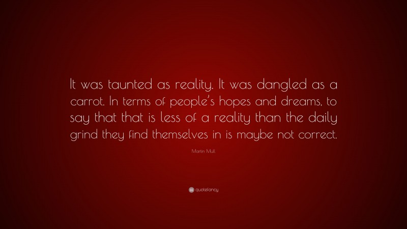 Martin Mull Quote: “It was taunted as reality. It was dangled as a carrot. In terms of people’s hopes and dreams, to say that that is less of a reality than the daily grind they find themselves in is maybe not correct.”
