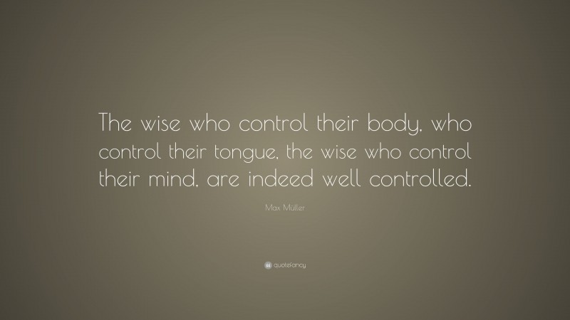 Max Müller Quote: “The wise who control their body, who control their tongue, the wise who control their mind, are indeed well controlled.”