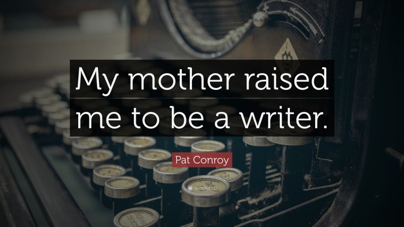Pat Conroy Quote: “My mother raised me to be a writer.”