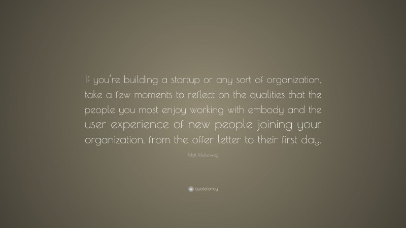 Matt Mullenweg Quote: “If you’re building a startup or any sort of organization, take a few moments to reflect on the qualities that the people you most enjoy working with embody and the user experience of new people joining your organization, from the offer letter to their first day.”