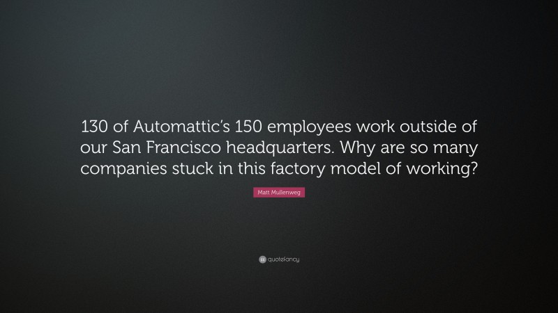 Matt Mullenweg Quote: “130 of Automattic’s 150 employees work outside of our San Francisco headquarters. Why are so many companies stuck in this factory model of working?”