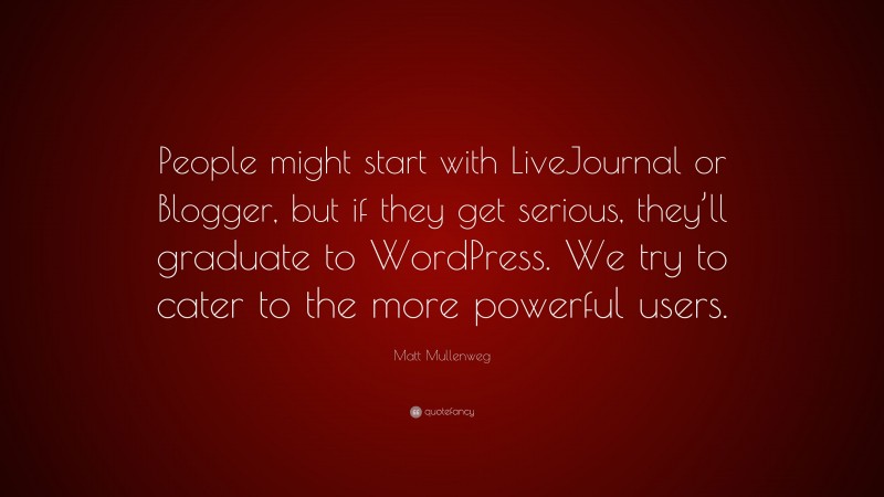 Matt Mullenweg Quote: “People might start with LiveJournal or Blogger, but if they get serious, they’ll graduate to WordPress. We try to cater to the more powerful users.”