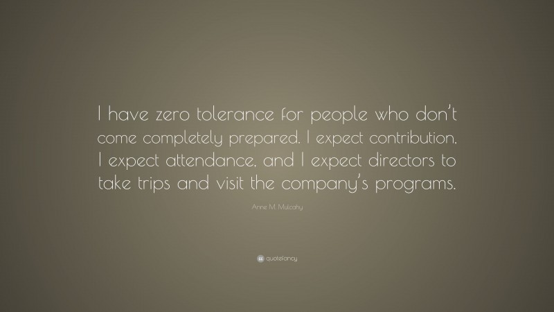 Anne M. Mulcahy Quote: “I have zero tolerance for people who don’t come completely prepared. I expect contribution, I expect attendance, and I expect directors to take trips and visit the company’s programs.”