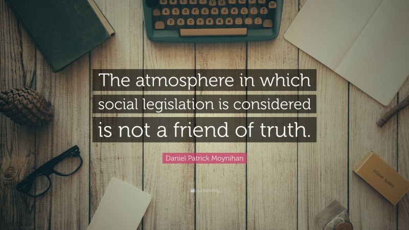 Daniel Patrick Moynihan Quote: “The atmosphere in which social legislation is considered is not a friend of truth.”