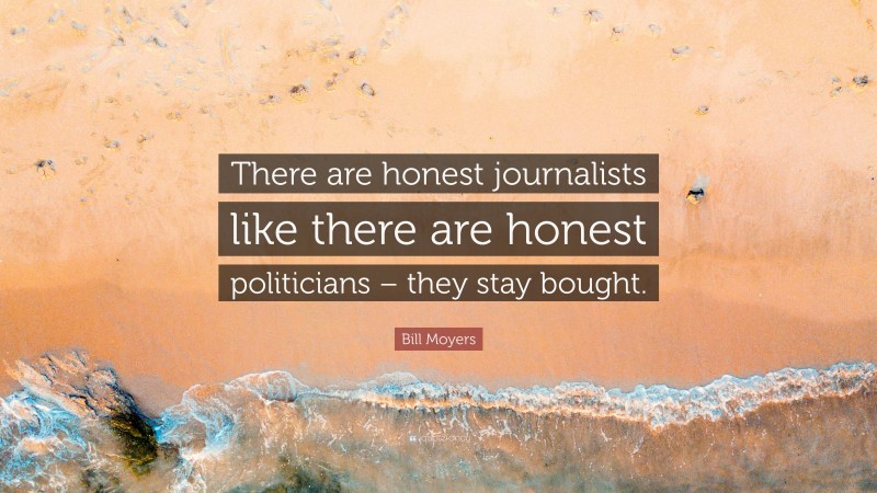 Bill Moyers Quote: “There are honest journalists like there are honest politicians – they stay bought.”