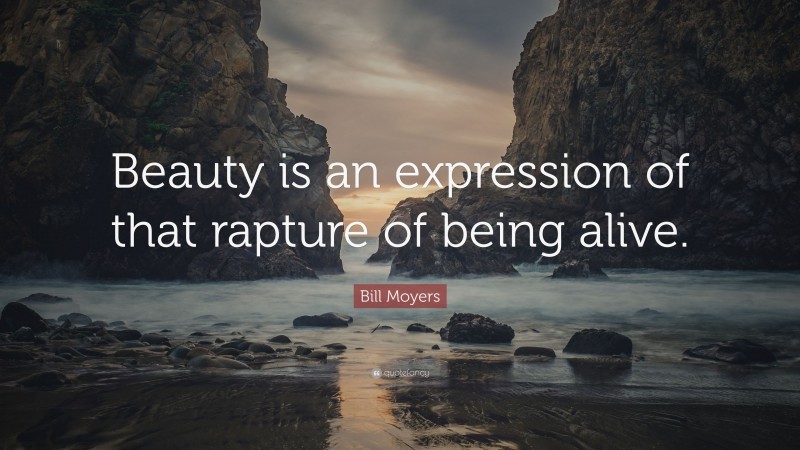 Bill Moyers Quote: “Beauty is an expression of that rapture of being alive.”
