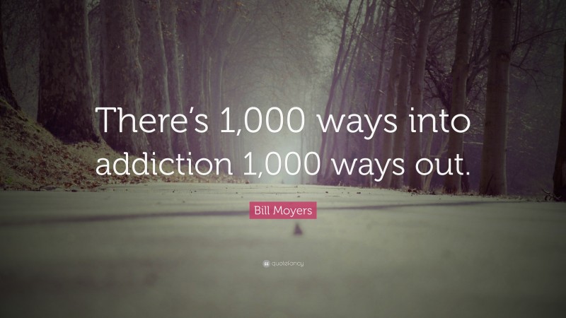 Bill Moyers Quote: “There’s 1,000 ways into addiction 1,000 ways out.”
