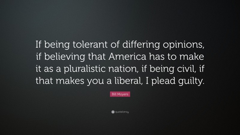 Bill Moyers Quote: “If being tolerant of differing opinions, if believing that America has to make it as a pluralistic nation, if being civil, if that makes you a liberal, I plead guilty.”