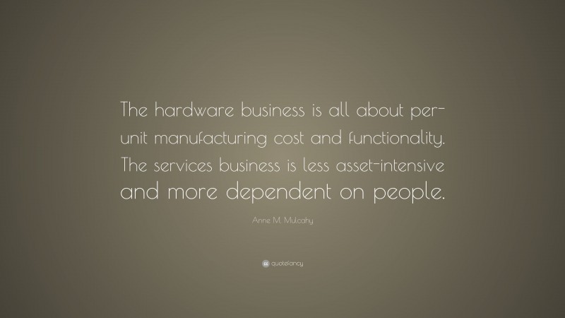 Anne M. Mulcahy Quote: “The hardware business is all about per-unit manufacturing cost and functionality. The services business is less asset-intensive and more dependent on people.”