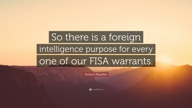 Robert Mueller Quote: “So there is a foreign intelligence purpose for every one of our FISA warrants.”