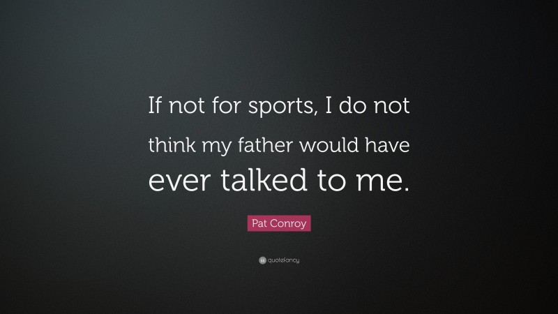 Pat Conroy Quote: “If not for sports, I do not think my father would have ever talked to me.”