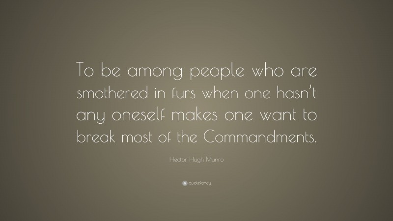 Hector Hugh Munro Quote: “To be among people who are smothered in furs when one hasn’t any oneself makes one want to break most of the Commandments.”
