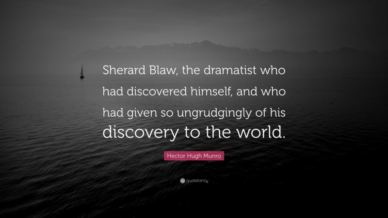 Hector Hugh Munro Quote: “Sherard Blaw, the dramatist who had discovered himself, and who had given so ungrudgingly of his discovery to the world.”