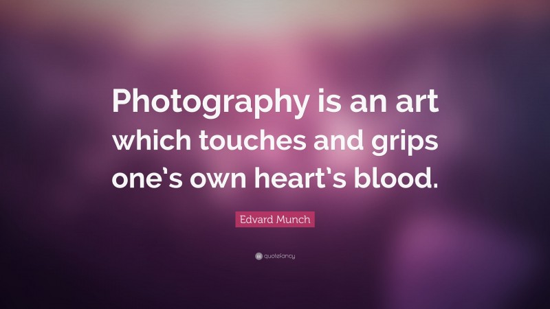 Edvard Munch Quote: “Photography is an art which touches and grips one’s own heart’s blood.”