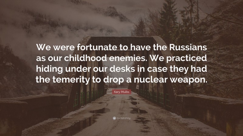 Kary Mullis Quote: “We were fortunate to have the Russians as our childhood enemies. We practiced hiding under our desks in case they had the temerity to drop a nuclear weapon.”