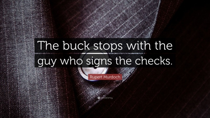 Rupert Murdoch Quote: “The buck stops with the guy who signs the checks.”