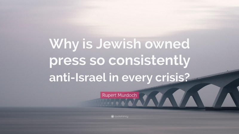 Rupert Murdoch Quote: “Why is Jewish owned press so consistently anti-Israel in every crisis?”