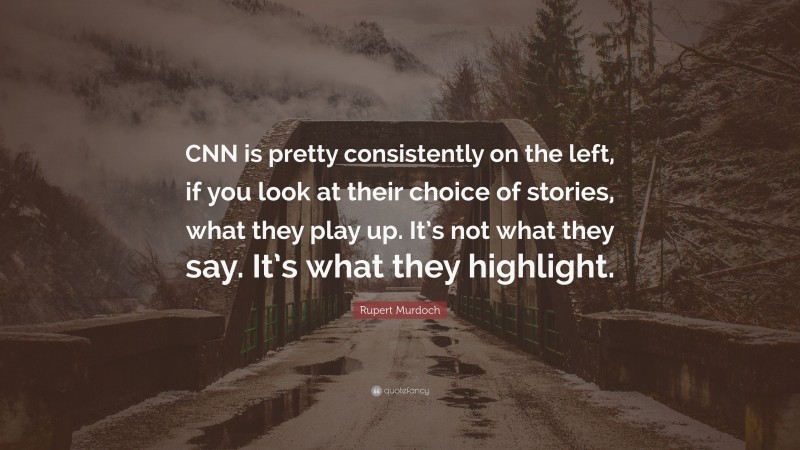 Rupert Murdoch Quote: “CNN is pretty consistently on the left, if you look at their choice of stories, what they play up. It’s not what they say. It’s what they highlight.”