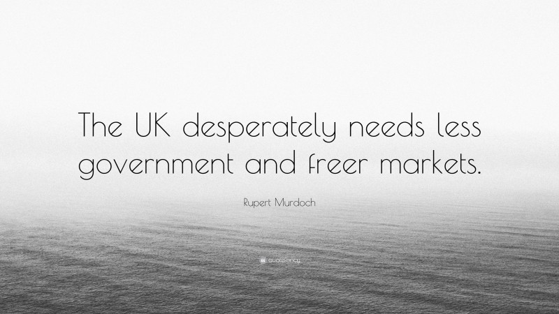 Rupert Murdoch Quote: “The UK desperately needs less government and freer markets.”