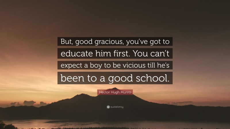 Hector Hugh Munro Quote: “But, good gracious, you’ve got to educate him first. You can’t expect a boy to be vicious till he’s been to a good school.”