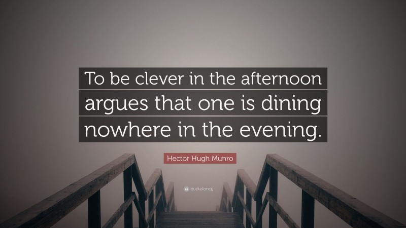 Hector Hugh Munro Quote: “To be clever in the afternoon argues that one is dining nowhere in the evening.”