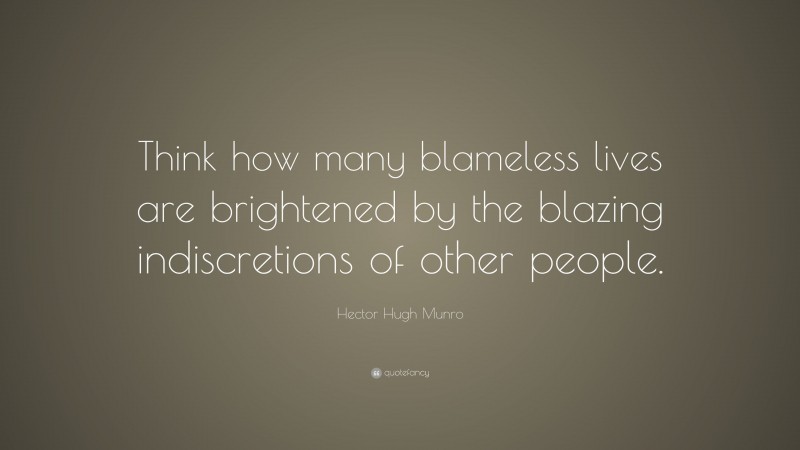 Hector Hugh Munro Quote: “Think how many blameless lives are brightened by the blazing indiscretions of other people.”